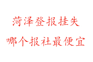 菏澤登報掛失,菏澤登報掛失哪個報社最便宜找我要登報網