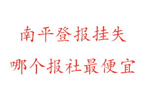 南平登報掛失,南平登報掛失哪個報社最便宜找我要登報網