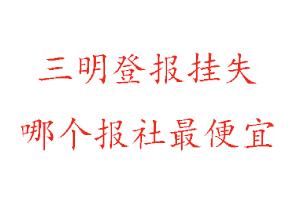 三明登報掛失，三明登報掛失哪個報社最便宜找我要登報網