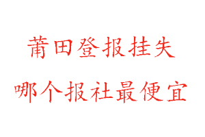 莆田登報掛失,莆田登報掛失哪個報社最便宜找我要登報網