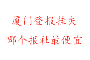 廈門登報掛失，廈門登報掛失哪個報社最便宜找我要登報網