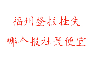 福州登報掛失，福州登報掛失哪個報社最便宜找我要登報網(wǎng)