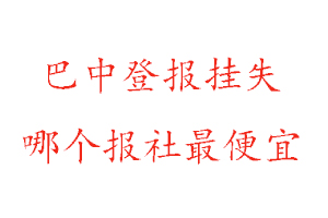 巴中登報掛失,巴中登報掛失哪個報社最便宜找我要登報網