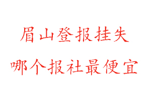 眉山登報掛失,眉山登報掛失哪個報社最便宜找我要登報網