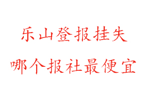 樂山登報掛失,樂山登報掛失哪個報社最便宜找我要登報網