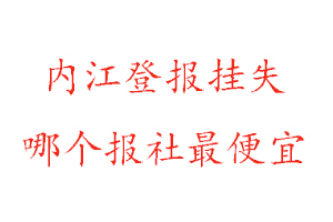 內(nèi)江登報(bào)掛失,內(nèi)江登報(bào)掛失哪個(gè)報(bào)社最便宜找我要登報(bào)網(wǎng)