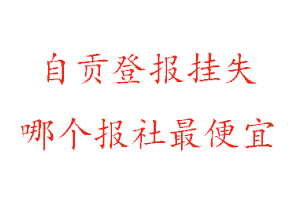 自貢登報掛失，自貢登報掛失哪個報社最便宜找我要登報網