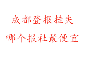 成都登報掛失,成都登報掛失哪個報社最便宜找我要登報網