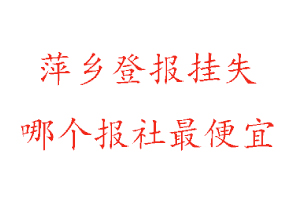 萍鄉登報掛失，萍鄉登報掛失哪個報社最便宜找我要登報網