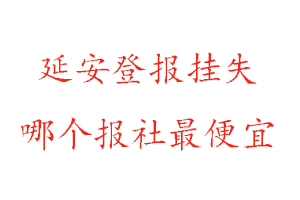 延安登報掛失，延安登報掛失哪個報社最便宜找我要登報網