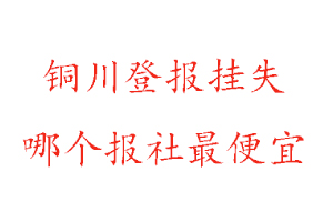 銅川登報掛失,銅川登報掛失哪個報社最便宜找我要登報網
