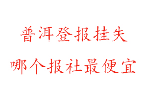 普洱登報(bào)掛失,普洱登報(bào)掛失哪個(gè)報(bào)社最便宜找我要登報(bào)網(wǎng)