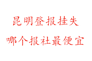 昆明登報掛失,昆明登報掛失哪個報社最便宜找我要登報網
