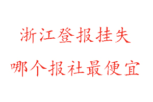 浙江登報掛失，浙江登報掛失哪個報社最便宜找我要登報網