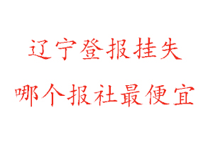 遼寧登報掛失,遼寧登報掛失哪個報社最便宜找我要登報網(wǎng)