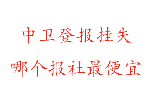 中衛登報掛失，中衛登報掛失哪個報社最便宜找我要登報網