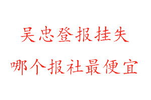 吳忠登報掛失，吳忠登報掛失哪個報社最便宜找我要登報網
