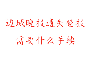 邊城晚報遺失登報需要什么手續(xù)找我要登報網(wǎng)