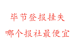 畢節登報掛失，畢節登報掛失哪個報社最便宜找我要登報網