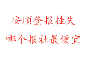 安順登報(bào)掛失，安順登報(bào)掛失哪個(gè)報(bào)社最便宜找我要登報(bào)網(wǎng)