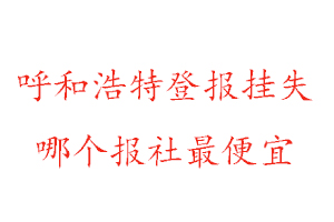 呼和浩特登報掛失，呼和浩特登報掛失哪個報社最便宜找我要登報網