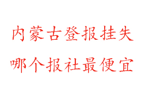 內蒙古登報掛失，內蒙古登報掛失哪個報社最便宜找我要登報網