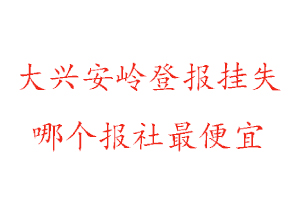 大興安嶺登報(bào)掛失，大興安嶺登報(bào)掛失哪個(gè)報(bào)社最便宜找我要登報(bào)網(wǎng)