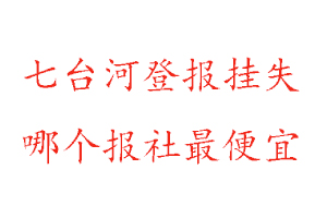 七臺(tái)河登報(bào)掛失，七臺(tái)河登報(bào)掛失哪個(gè)報(bào)社最便宜找我要登報(bào)網(wǎng)