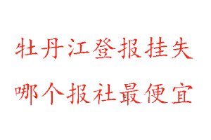牡丹江登報掛失，牡丹江登報掛失哪個報社最便宜找我要登報網