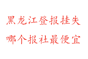 黑龍江登報掛失，黑龍江登報掛失哪個報社最便宜找我要登報網