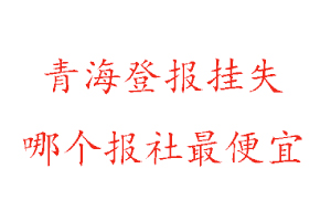 青海登報(bào)掛失,青海登報(bào)掛失哪個(gè)報(bào)社最便宜找我要登報(bào)網(wǎng)