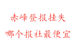 赤峰登報掛失，赤峰登報掛失哪個報社最便宜找我要登報網