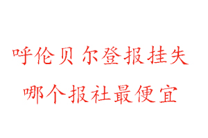 呼倫貝爾登報掛失，呼倫貝爾登報掛失哪個報社最便宜找我要登報網