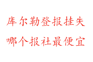 庫爾勒登報掛失,庫爾勒登報掛失哪個報社最便宜找我要登報網