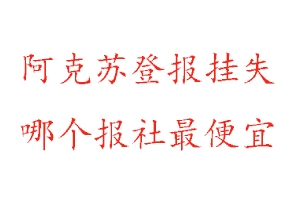 阿克蘇登報掛失,阿克蘇登報掛失哪個報社最便宜找我要登報網