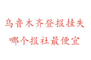 烏魯木齊登報掛失,烏魯木齊登報掛失哪個報社最便宜找我要登報網