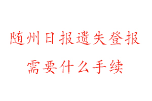 隨州日報遺失登報需要什么手續(xù)找我要登報網