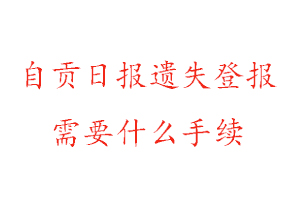 自貢日報遺失登報需要什么手續找我要登報網