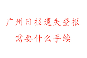 廣州日報遺失登報需要什么手續(xù)找我要登報網(wǎng)