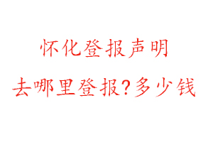 懷化登報聲明去哪里登報?多少錢找我要登報網(wǎng)