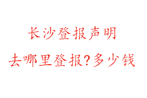 長沙登報(bào)聲明去哪里登報(bào)?多少錢找我要登報(bào)網(wǎng)
