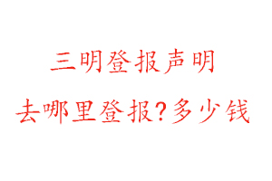三明登報(bào)聲明去哪里登報(bào)?多少錢找我要登報(bào)網(wǎng)