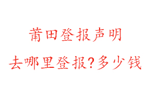 莆田登報(bào)聲明去哪里登報(bào)?多少錢找我要登報(bào)網(wǎng)