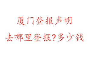 廈門登報聲明去哪里登報?多少錢找我要登報網(wǎng)