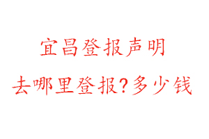 宜昌登報聲明去哪里登報?多少錢找我要登報網(wǎng)