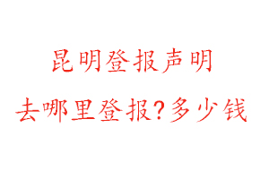 昆明登報(bào)聲明去哪里登報(bào)?多少錢(qián)找我要登報(bào)網(wǎng)