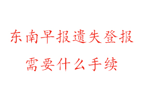 東南早報遺失登報需要什么手續(xù)找我要登報網(wǎng)