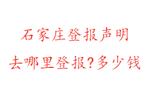 石家莊登報聲明去哪里登報?多少錢找我要登報網(wǎng)