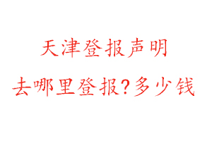 天津登報聲明去哪里登報?多少錢找我要登報網