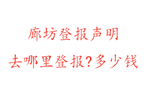 廊坊登報聲明去哪里登報?多少錢找我要登報網